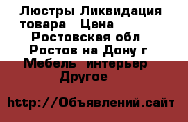 Люстры Ликвидация товара › Цена ­ 1 000 - Ростовская обл., Ростов-на-Дону г. Мебель, интерьер » Другое   